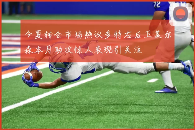 今夏转会市场热议多特右后卫莱尔森本月助攻惊人表现引关注