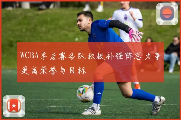 WCBA季后赛各队积极补强阵容力争更高荣誉与目标