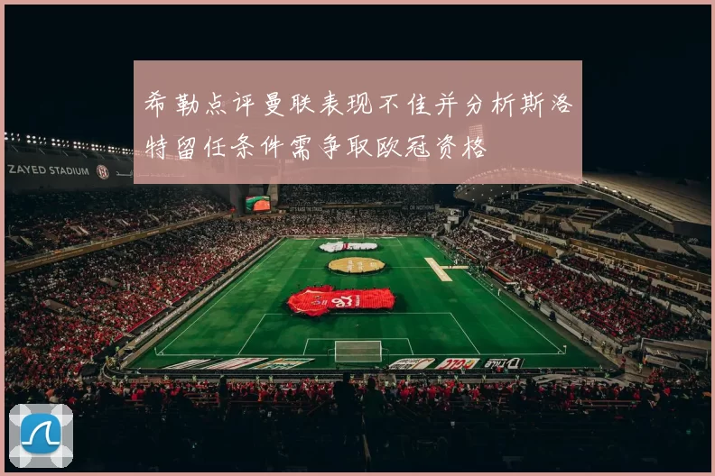希勒点评曼联表现不佳并分析斯洛特留任条件需争取欧冠资格