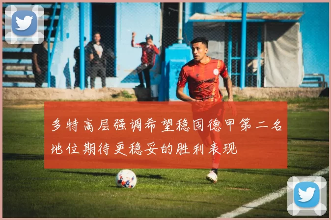 多特高层强调希望稳固德甲第二名地位期待更稳妥的胜利表现