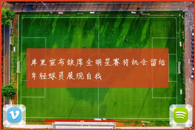库里宣布缺席全明星赛将机会留给年轻球员展现自我