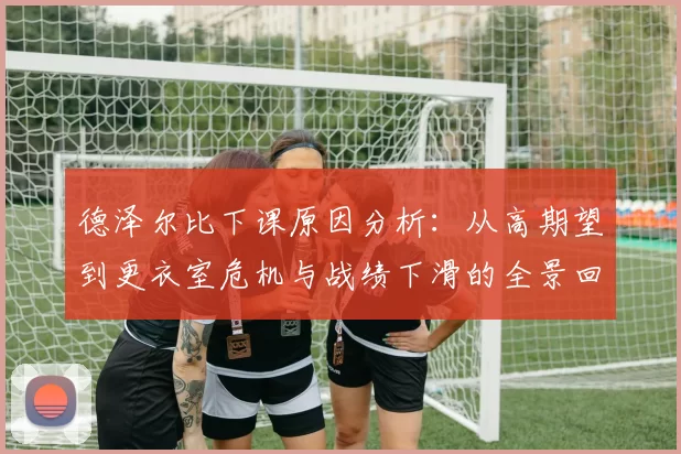 德泽尔比下课原因分析：从高期望到更衣室危机与战绩下滑的全景回顾