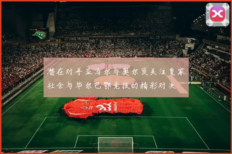 潜在对手亚马尔与奥尔莫关注皇家社会与毕尔巴鄂竞技的精彩对决