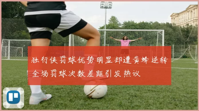 独行侠罚球优势明显却遭黄蜂逆转全场罚球次数差距引发热议