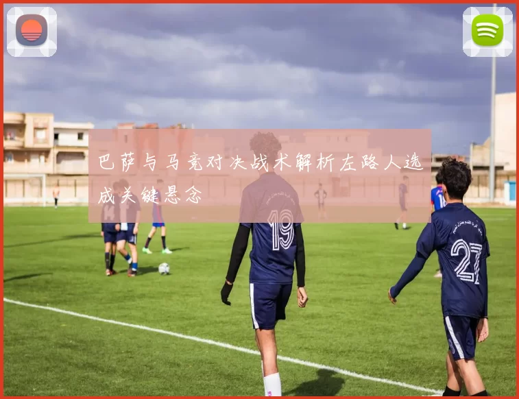 巴萨与马竞对决战术解析左路人选成关键悬念