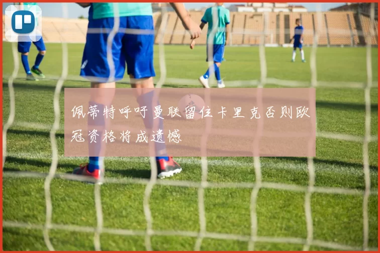 佩蒂特呼吁曼联留住卡里克否则欧冠资格将成遗憾