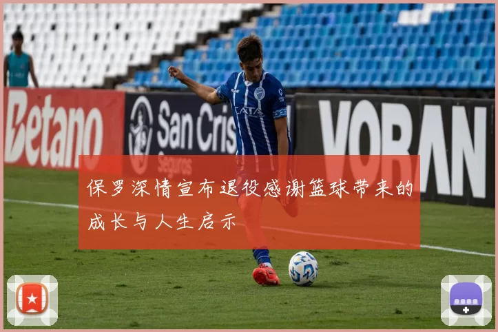 保罗深情宣布退役感谢篮球带来的成长与人生启示