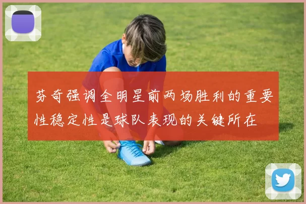 芬奇强调全明星前两场胜利的重要性稳定性是球队表现的关键所在