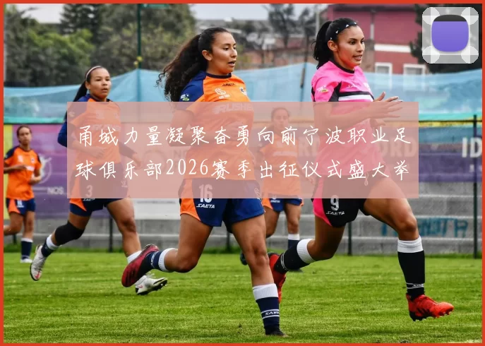 甬城力量凝聚奋勇向前宁波职业足球俱乐部2026赛季出征仪式盛大举行