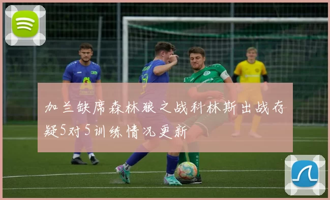 加兰缺席森林狼之战科林斯出战存疑5对5训练情况更新