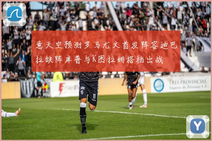 意天空预测罗马尤文首发阵容迪巴拉缺阵库普与K图拉姆搭档出战
