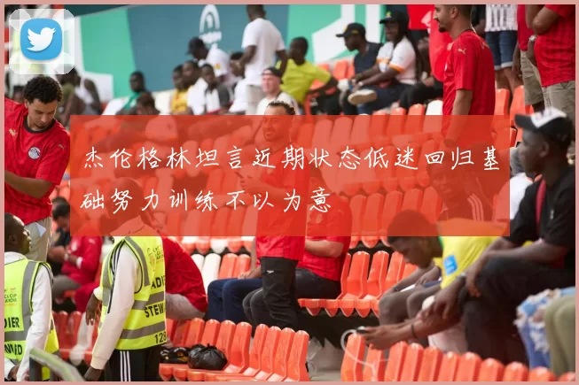 杰伦格林坦言近期状态低迷回归基础努力训练不以为意