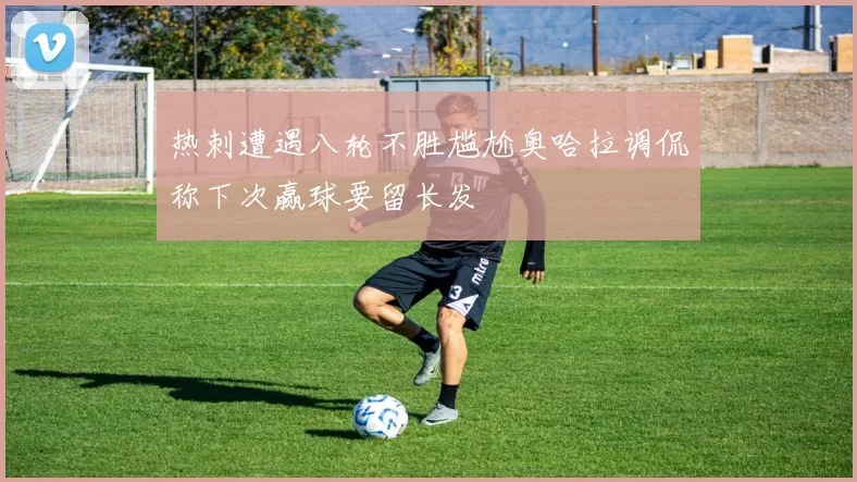 热刺遭遇八轮不胜尴尬奥哈拉调侃称下次赢球要留长发