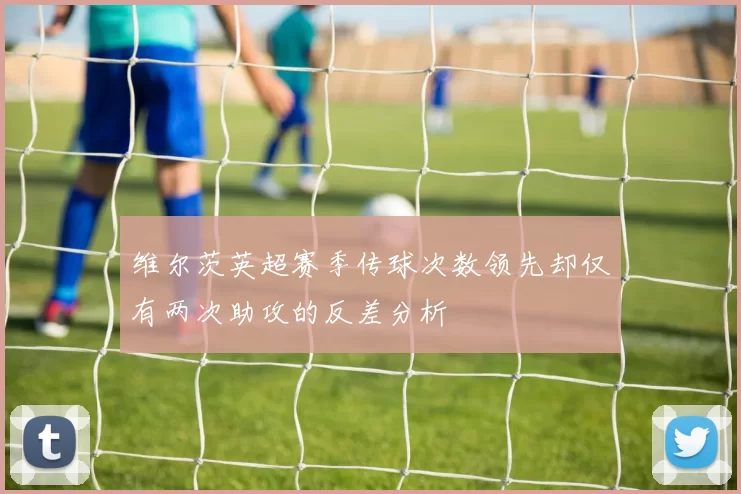 维尔茨英超赛季传球次数领先却仅有两次助攻的反差分析