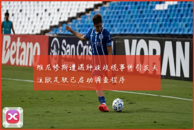 维尼修斯遭遇种族歧视事件引发关注欧足联已启动调查程序
