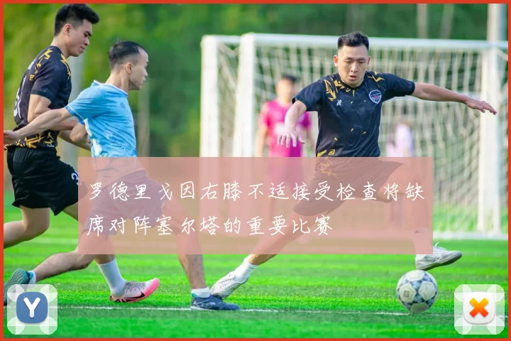 罗德里戈因右膝不适接受检查将缺席对阵塞尔塔的重要比赛