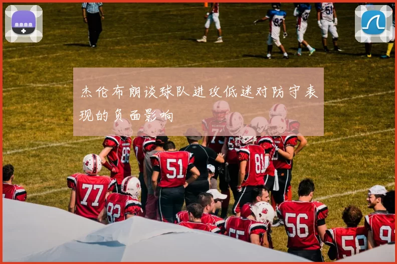 杰伦布朗谈球队进攻低迷对防守表现的负面影响
