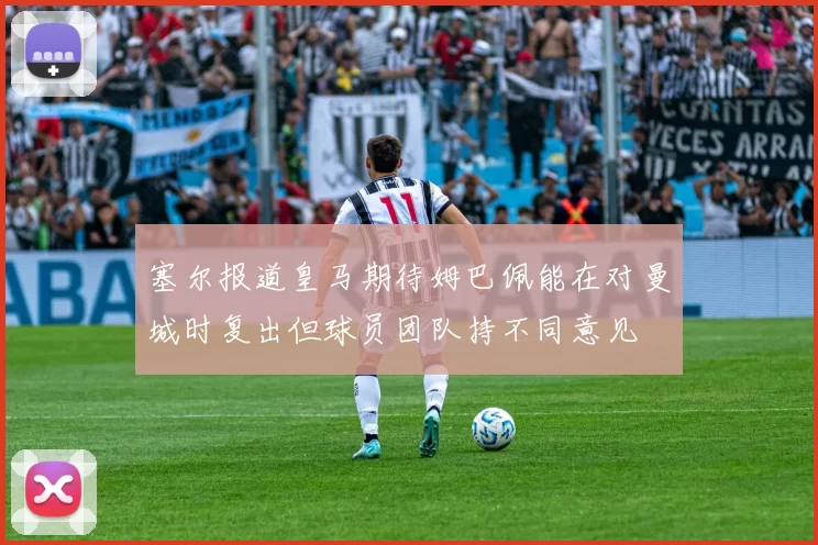 塞尔报道皇马期待姆巴佩能在对曼城时复出但球员团队持不同意见